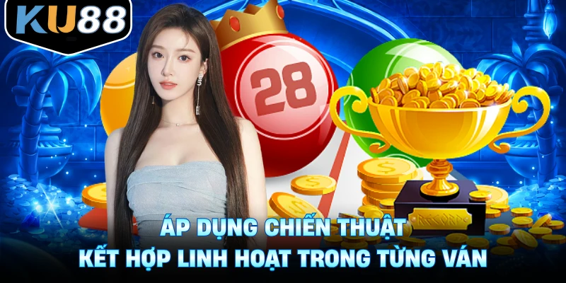 Áp dụng chiến thuật kết hợp linh hoạt trong từng ván
