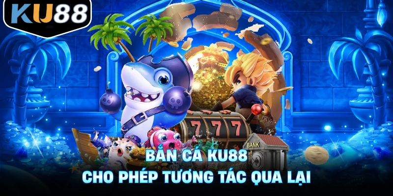 Bắn cá Ku88 cho phép tương tác qua lại