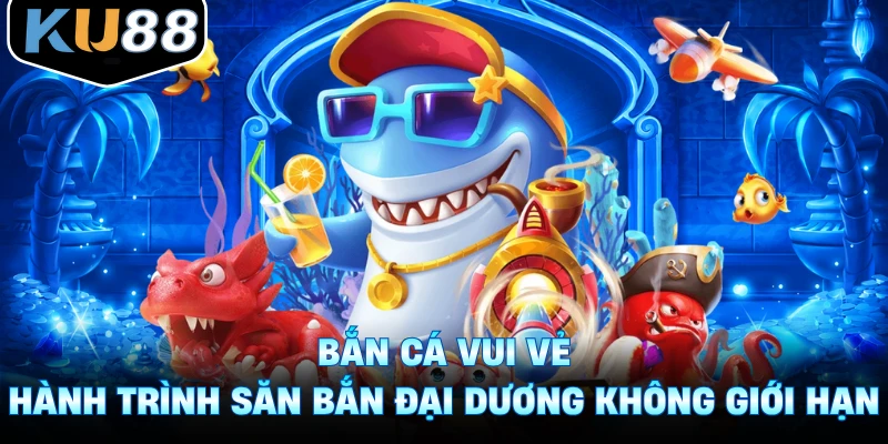 Bắn Cá Vui Vẻ - Hành Trình Săn Bắn Đại Dương Không Giới Hạn