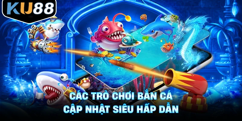 Các trò chơi bắn cá cập nhật siêu hấp dẫn