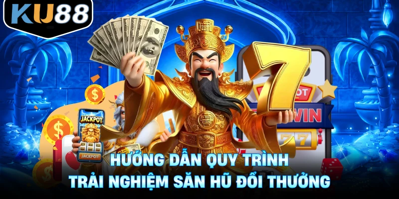 Hướng dẫn quy trình trải nghiệm săn hũ đổi thưởng