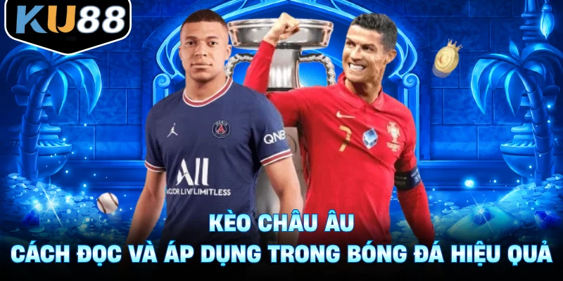 Kèo Châu Âu - Cách Đọc Và Áp Dụng Trong Bóng Đá Hiệu Quả