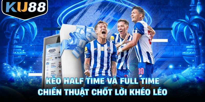 Kèo Half Time Và Full Time Chiến Thuật Chốt Lời Khéo Léo