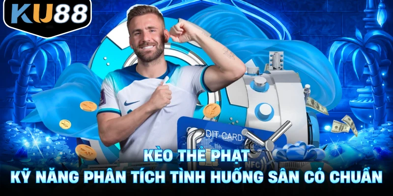 Kèo Thẻ Phạt - Kỹ Năng Phân Tích Tình Huống Sân Cỏ Chuẩn