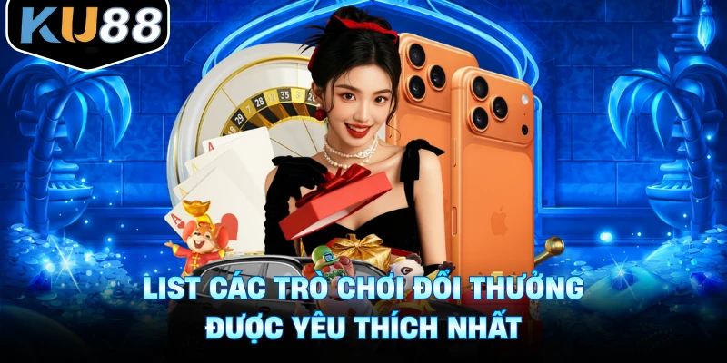 List các trò chơi đổi thưởng được yêu thích nhất