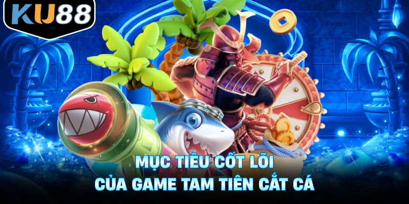 Mục tiêu cốt lõi của game Tam Tiên Cắt Cá