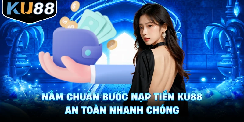 Nắm chuẩn bước nạp tiền Ku88 an toàn nhanh chóng
