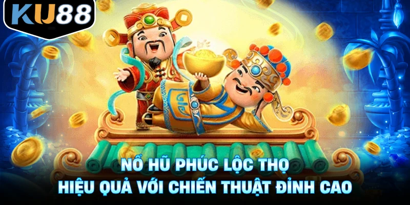Nổ hũ Phúc Lộc Thọ hiệu quả với chiến thuật đỉnh cao