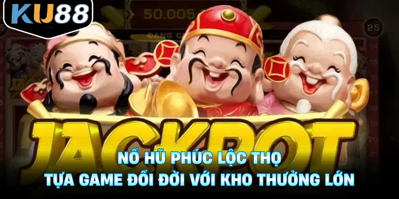 Nổ Hũ Phúc Lộc Thọ - Tựa Game Đổi Đời Với Kho Thưởng Lớn