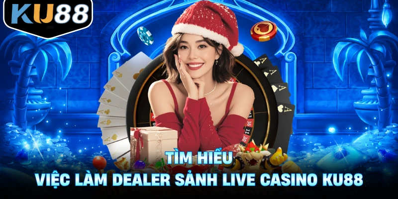 Tìm hiểu việc làm dealer sảnh live casino Ku88